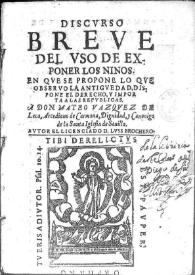 Discurso breve del uso de exponer los ninos [sic] : en que se propone lo que observo la antiguedad, dispone el derecho, y importa a las republicas  ...