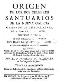 Origen de los dos célebres santuarios de la Nueva Galicia, Obispado de Guadalajara en la América Septentrional : Noticia cierta de los milagrosos favores que hace la Santísima Virgen, a los que en ellos y en sus dos imágenes la invocan, sacada de los procesos auténticos, que se guardan en los Archivos del Obispado, de orden del  Ilmô. y Rmô. Señor D. Juan de Santiago León Garavito