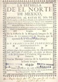 La estrella de el norte de México, aparecida al rayar el día de la luz evangélica en este Nuevo-Mundo, en la cumbre de el cerro de Tepeyacac orilla del mar Tezcucano, a un natural recién convertido; pintada tres días después milagrosamente en su tilma,o capa de lienzo, delante del Obispo, y de su familia en su Casa Obispal ...