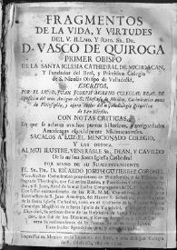 Fragmentos de la vida, y virtudes del V. Illmo. y Rmo. Sr. Dr. D. Vasco de Quiroga Primer Obispo de la Santa Iglesia Catedral de Michoacan, y fundador del Real y Primitivo Colegio de S. Nicolás Obispo de Valladolid