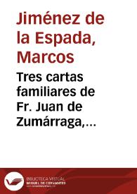 Tres cartas familiares de Fr. Juan de Zumárraga, primer Obispo y Arzobispo de México, y contestación a otra que le dirige Fr. Marcos de Niza