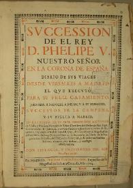 Succession de el Rey D. Phelipe V nuestro Señor en la corona de España : diario de sus viages desde Versalles a Madrid el que executó para su feliz casamiento... successos de la campaña, y su buelta a Madrid