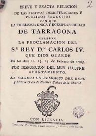 Breve y exacta relación de las festivas demostraciones y publicos regocijos con que la fidelisima, unica y exemplar ciudad de Tarragona celebro la proclamación del Sr. Rey Dn. Carlos IV...en los dias 22, 23, 24 de febrero de 1789...