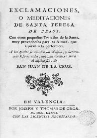 Exclamaciones o meditaciones de Santa Teresa de Jesús, con otros Tratados de la Santa, muy provechoso para las Almas que aspiran à la perfeccion. A los quales se añaden los Avisos y Sentencias espirituales, que mas conducen para el mismo fin, de San Juan de la Cruz