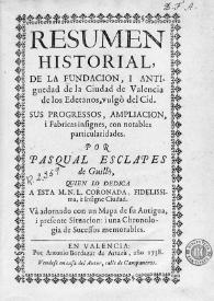 Resumen historial de la fundación y antiguedad de la Ciudad de Valencia de los Edetanos, vulgò del Cid. Sus progressos, ampliación i fabricas insignes, con notables particularidades