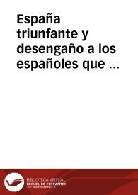 España triunfante y desengaño a los españoles que ignoran la historia de las iniquidades, engaños, traiciones, falsedades y mala fe, con que se han portado los franceses, más ha de doscientos años, con los españoles y demás príncipes de la Europa