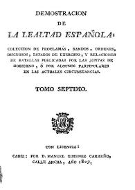 Demostración de la lealtad española : colección de proclamas, bandos, órdenes, discursos, estados de ejército y relaciones de batallas publicadas por las Juntas de Gobierno, o por algunos particulares ... Tomo 7