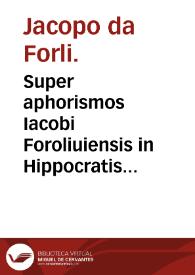 Super aphorismos Iacobi Foroliuiensis in Hippocratis Aphorismos et Galeni super eisdem commentarios, expositio et quaestiones quaemendatissimae : additis Marsilii de Sancta Sophia interpretationibus in eos aphorismos, qui a Iacobo expositi non fuerant.