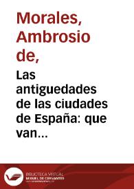 Las antiguedades de las ciudades de España : que van nombradas en la Coronica con la aueriguacionde sus sitios y nombres antiguos que escreuia Ambrosio de Morales ...