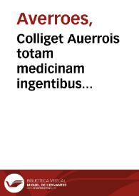 Colliget Auerrois totam medicinam ingentibus voluminibus ab aliis traditam... complectens... Theizir Abynzoar : morbos omnes tam vniuersales q[uam] particulares, [et] eorundem remedia continens... : accesserunt postremo M. Antonio Zimarredubia & solutiones in supradictum Auerrois colliget...