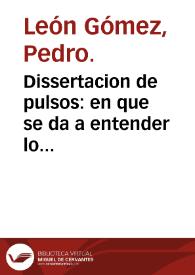 Dissertacion de pulsos : en que se da a entender lo mucho que hay que saber sobre su conocimiento y pronosticos ... ; y un breve apendice de las dissertaciones morales y medicas añadidas