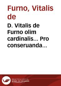 D. Vitalis de Furno olim cardinalis... Pro conseruanda sanitate tuendaque prospera valetudine, ad totius humani corporis et aegritudines, salutarium remediorum, curationumque liber vtiliss. iam primum in studiosorum vtilitatem e tenebris erutus, et a situ quantum licuit, vindicatus...