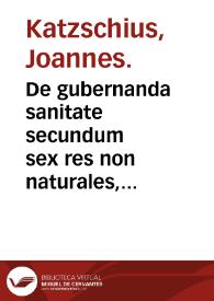 De gubernanda sanitate secundum sex res non naturales, ex Hippocratis & Galeni libris placita quaedam desumpta