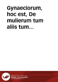 Gynaeciorum, hoc est, De mulierum tum aliis tum grauidarum, parientum & puerperarum affectibus & morbis, libri veterum ac recentiorum aliquot, partim nunc primum editi, partim multo quam antea castigatiores...