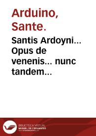 Santis Ardoyni... Opus de venenis... nunc tandem castigatissime editum... : deinde vero Alexipharmacia, hoc est, ratio tum praecauendi venena, tum curandi... traditur : adiunximus eiusdem generis commentarium... Ferdinandi Ponzetti...