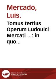 Tomus tertius Operum Ludouici Mercati ... : in quo libri quatuor de morborum internorum curatione nunc primun in lucem editi continentur, libri etiam quatuor de mulierum affectionibus, variis additionibus locupletati & summa diligentia correcti.