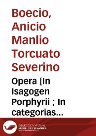 Opera [In Isagogen Porphyrii ; In categorias Aristotelis ; In De interpretatione ; De divisionibus ; De definitionibus ; In Topica Ciceronis ; De differentiis topicis ; De syllogismo categorico ; De syllogismo hypothetico ; De Trinitate ; De hebdomadibus ; De unitate et uno ; De duabus naturis et una persona Christi ; De aritmethica ; De musica ; De geometria]