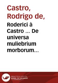 Roderici à Castro ... De universa muliebrium morborum medicina, novo & antehac à nemine tentato ordine opus absolutissimum; et studiosis omnibus utile, medicis verò pernecessarium : pars prima theorica ...