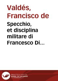 Specchio, et disciplina militare di Francesco Di Valdes ... : nel quale si tratta dell'officio del sargente maggiore ; nuouamente tradotto dalla lingua spagnuola nella italiana da Gio. Paolo Gallucci Salodiano ...