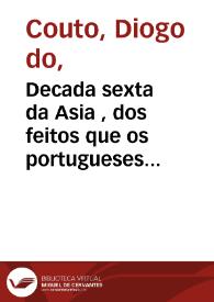 Decada sexta da Asia , dos feitos que os portugueses fizeraõ no descobrimento dos mares, & conquistas das terras do Oriente: em quanto governaraõ a India Dom Joaõ de Castro, Gracia [sic] de Sá, Jorge Cabral, Dom Affonço de Noronha.  Composta... por Diogo do Couto choronista [sic]..