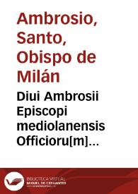 Diui Ambrosii Episcopi mediolanensis Officioru[m] libri tres