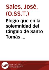 Elogio que en la solemnidad del Cíngulo de Santo Tomás celebrada por su angélica milicia en el real convento de PP. Predicadores de esta ciudad de Valencia