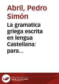 La gramatica griega escrita en lengua Castellana : para que desde luego puedan los niños aprender la lengua griega juntamente con la latina conforme al consejo de Quintiliano con el aiuda i fauor de la vulgar