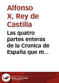 Las quatro partes enteras de la Cronica de España que mando componer el ... rey don Alonso llamado el Sabio : donde se contienen los acontescimientos y hazañas mayores ... que suçedieron en España ...