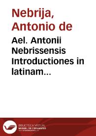 Ael. Antonii Nebrissensis Introductiones in latinam Grammaticem per eundem recognitae atq[ue] exactissime correctae glossematis cum antiquo exemplari collatis ...