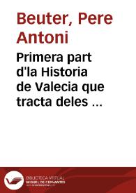 Primera part d'la Historia de Valecia que tracta deles antiquitats de Spanya y fundacio de Valecia, ab totlo discurs fins al teps q lo inclit rey do Jaume Primer la coquista