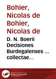 D. N. Boerii Decisiones Burdegalenses ... collectae & explicatae ; Vna cum eiusdem Boerij Consiliis, Tractatibus de Statu et vita Heremitarum, de Seditiosis, de Custodia clauium portarum ciuitatis ...