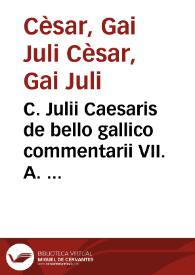 C. Julii Caesaris de bello gallico commentarii VII. A. Hircii de eodem liber octauus. C. Caesaris de belo ciuili Pompeiano commentarij III. A. Hircii de bello Alexandrino lib I ; de bello Africano lib. I ; de bello Hispaniensi lib. I