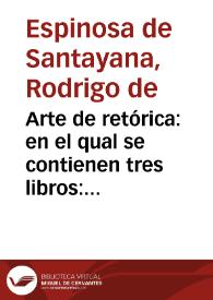 Arte de retórica : en el qual se contienen tres libros : El primero enseña el arte generalmente : El segundo particularmente, el arte de Hystoriador : El tercero escriuir Epistolas y Dialogos ...