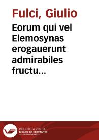 Eorum qui vel Elemosynas erogauerunt admirabiles fructus, vel de Elemosyna scripserunt insignes sententiae, nunquam antea in vnum ita collectae