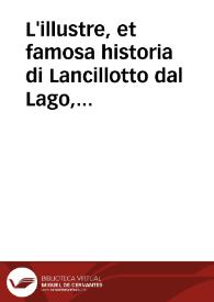 L'illustre, et famosa historia di Lancillotto dal Lago, che fu al tempo del Re Artù : nellaquale si fa mentione de i gran fatti, [et] alta sua caualleria, [et] di molti altri ualorosi cauallieri suoi compagni della tauola ritonda