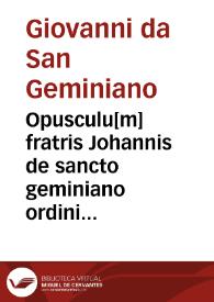 Opusculu[m] fratris Johannis de sancto geminiano ordinis fratru[m] predicatorum de quibusdam materijs predicabilib[us] de operib[us] sex die[rum] predicat[um] ab eo i adue[n]tu d[omi]ni i[n] co[n]ue[n]tu senatu[m]