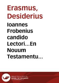 Ioannes Frobenius candido Lectori...En Nouum Testamentum, ex Erasmi Roterodami recognitione, iam quartum damus studiose lector, adiecta uulgata translatione...Adiecta est Pauli peregrinatio Latina, cum praefatione Chrysostomi,in omnes epistolas Pauli...