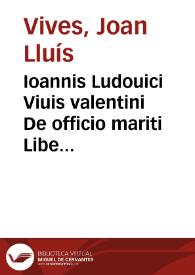 Ioannis Ludouici Viuis valentini De officio mariti Liber Vnus ; De institutione foeminae christianae Libri tres ; De ingenuorum Adolescentum ac Puellarum Institutione Libri duo