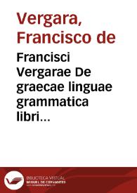 Francisci Vergarae De graecae linguae grammatica libri quinque : opus nunc primum natum & excusum ... : Adiecta sunt per Autorem tribus libris mediis scholia non poenitenda ...