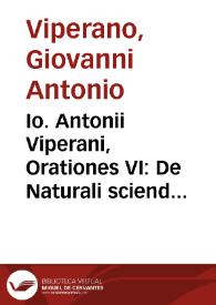 Io. Antonii Viperani, Orationes VI : De Naturali sciendi cupiditate. De Vtilitate scientiarum. De Consensu Disciplinarum. De perfecto habitu hominis. De Philosophia. De Legibus