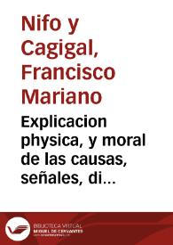 Explicacion physica, y moral de las causas, señales, diferencias, y efectos de los terremotos, con una relacion muy exacta de los mas formidables, y ruinosos, que ha padecido la Tierra desde el principio del Mundo ...