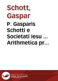 P. Gasparis Schotti e Societati Iesu ... Arithmetica practica generalis ac specialis e cursu mathematico ejusdem auctoris extracta, atque correcta et hac secunda[m] editione in usum juventutis ... proposita