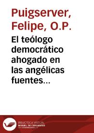 El teólogo democrático ahogado en las angélicas fuentes, ó Respuesta del Maestro Fray Felipe Puigserver... a la segunda parte del que se tituló El tomista en las Cortes : en que se examina a fondo y se explica el sistema de los antiguos teólogos...