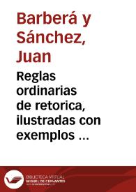 Reglas ordinarias de retorica, ilustradas con exemplos de oradores, y poetas del siglo de oro, para uso de las escuelas