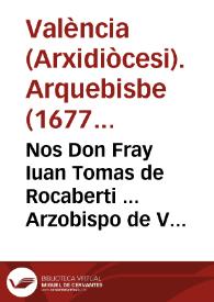 Nos Don Fray Iuan Tomas de Rocaberti ... Arzobispo de Valencia ... Y en su nombre Nos Don Marco Antonio Alcaraz, y Pardo ... Vicario General ... Por quanto el Decreto que su Santidad fue seruido hazer en segundo de Iunio de 1618 ...