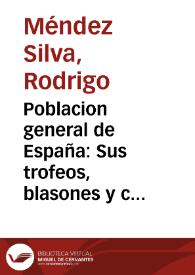 Poblacion general de España : Sus trofeos, blasones y conquistas heroycas : Descripciones agradables, grandezas notables, excelencias gloriosas y sucessos memorables con muchas y curiosas noticias ... reales genealogias y catálogos de dignidades eclesiasticas y seglares