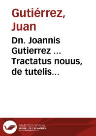 Dn. Joannis Gutierrez ... Tractatus nouus, de tutelis & curis minorum, deque officio & obligatione tutorum ac curatorum, ipsorumque merced, universam materiam, satis amplam et dissusam quidem, nunquam tamen ita congestam, certaquadam methodo, miro ordine contexens...