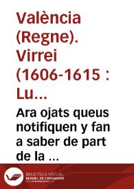 Ara ojats queus notifiquen y fan a saber de part de la S. C. R. Magestat, E per aquella De part del ... señor dõ Luys Carrillo de Toledo Marques de Carazena ... Loctinent y Capita general en la present ciutat y Regne de Valencia. Que per quant los Moriscos del present Regne, que en execucio del orde y manament de sa Magestat se han de embarcar, encara que es just ques valguen de alguna cosa de sos bens pera passar son viatge ... perque los dits Moriscos sapiê quins bens y coses poden vendre, y quins, o quals no ... se mana fer y publicar la present publica y Real crida ...