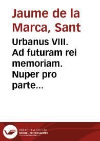 Urbanus VIII. Ad futuram rei memoriam. Nuper pro parte ... Philippi Hispaniarum Regis ... ac dilectorû filiorû cleri & Populi Civitatis Neapolita. ... necnõ totius Ordinis Fratrû Minorû S. Francisci de Obseruãtia nûcupatorû Nobis exposito, quod bo. me. Iacobus de Marchia ... ut donec Canonizationis ...