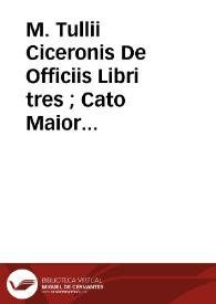 M. Tullii Ciceronis De Officiis Libri tres ; Cato Maior, vel de Senectute ; Laelius, vel de Amicitia ; Paradoxa Stoicorum sex ; [Somnium Scipionis] ; Consolatio, M. Tullio Ciceroni in quibusdam exemplaribus adscripta : Cum optimis ac postremis exemplaribus accurate collati